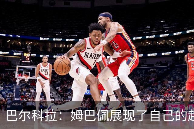 巴尔科拉：姆巴佩展现了自己的超强实力，相信他在世界杯持续高光