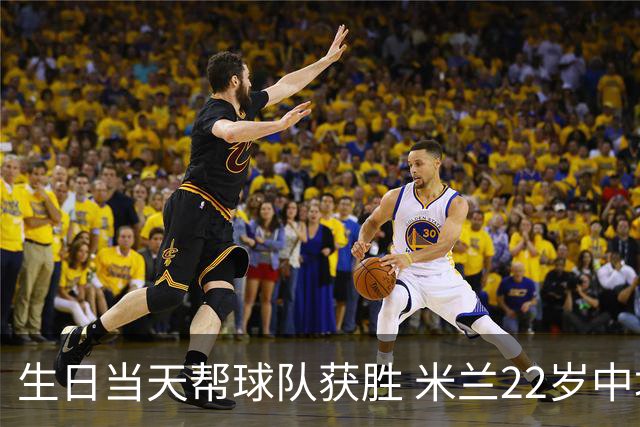生日当天帮球队获胜 米兰22岁中场生涯首次单场2球
