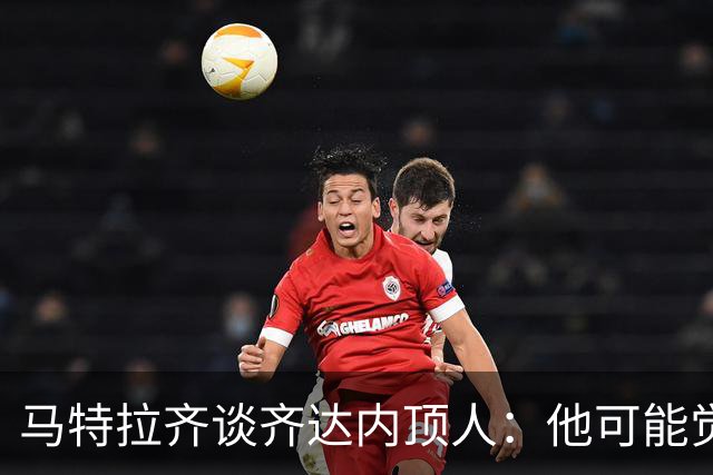马特拉齐谈齐达内顶人：他可能觉得他比我强 我只是回应挑衅